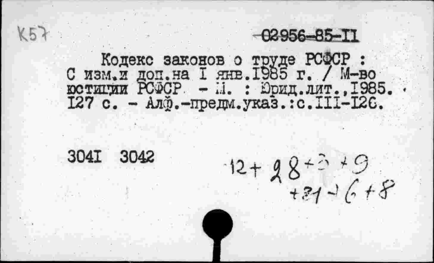 ﻿02956-85-11
Кодекс законов о труде РСФСР :
С изм.и доп.на I янв.1985 г. / М-во юстиции РСФСР. - и. : Юрид.лит.,1985. • 127 с. - Алф.-преда.указ.:с.Ш-126.
3041 3042	-12-^ + '' Л9